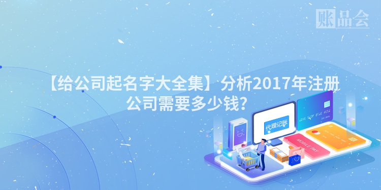 【给公司起名字大全集】分析2017年注册公司需要多少钱？