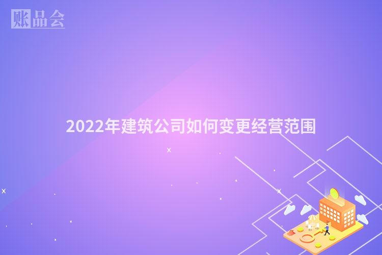 2022年建筑公司如何变更经营范围