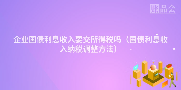 企业国债利息收入要交所得税吗（国债利息收入纳税调整方法）