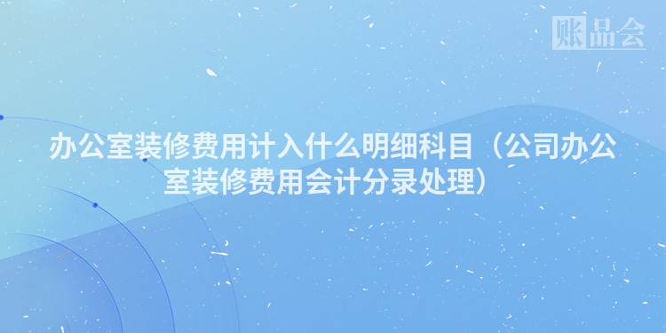 办公室装修费用计入什么明细科目（公司办公室装修费用会计分录处理）