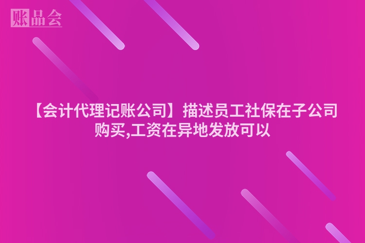 【会计代理记账公司】描述员工社保在子公司购买,工资在异地发放可以