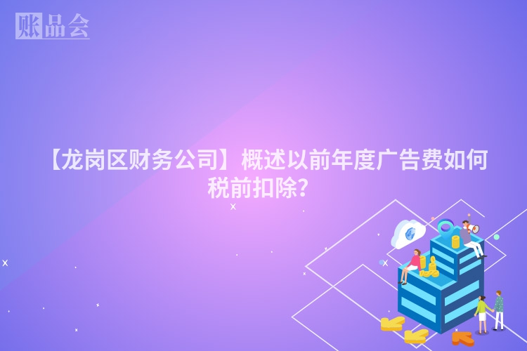 【龙岗区财务公司】概述以前年度广告费如何税前扣除？