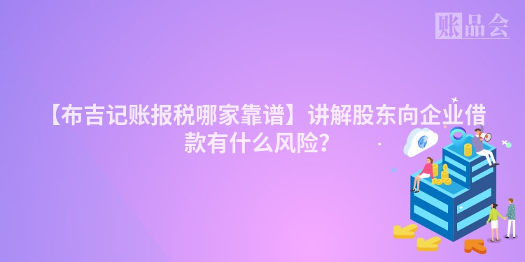 【布吉记账报税哪家靠谱】讲解股东向企业借款有什么风险？