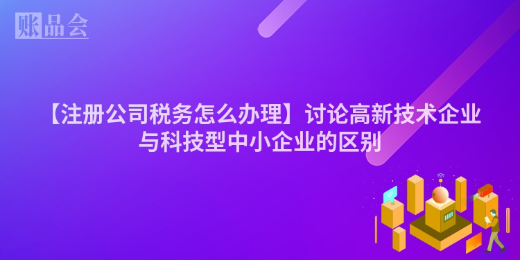 【注册公司税务怎么办理】讨论高新技术企业与科技型中小企业的区别