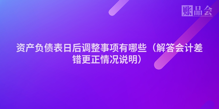资产负债表日后调整事项有哪些（解答会计差错更正情况说明）