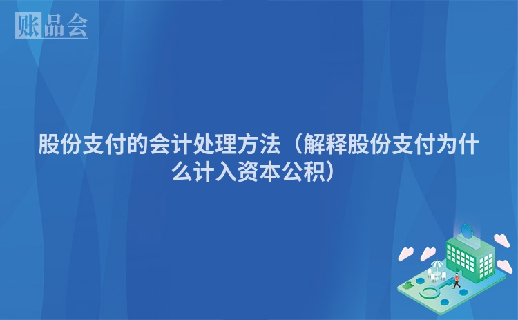 股份支付的会计处理方法（解释股份支付为什么计入资本公积）
