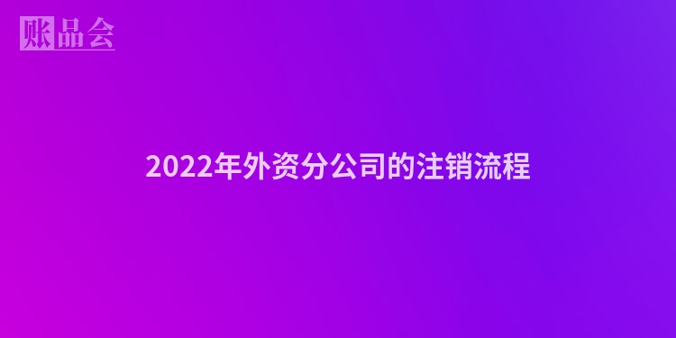 2022年外资分公司的注销流程