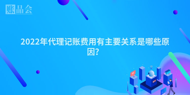 2022年代理记账费用有主要关系是哪些原因？