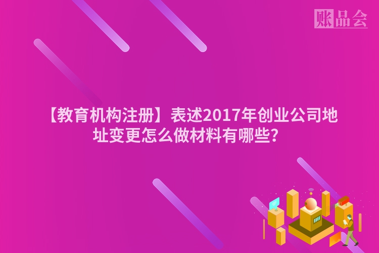 【教育机构注册】表述2017年创业公司地址变更怎么做材料有哪些？