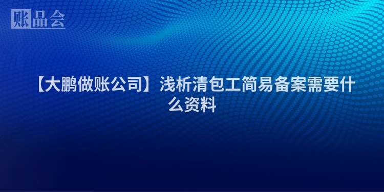 【大鹏做账公司】浅析清包工简易备案需要什么资料