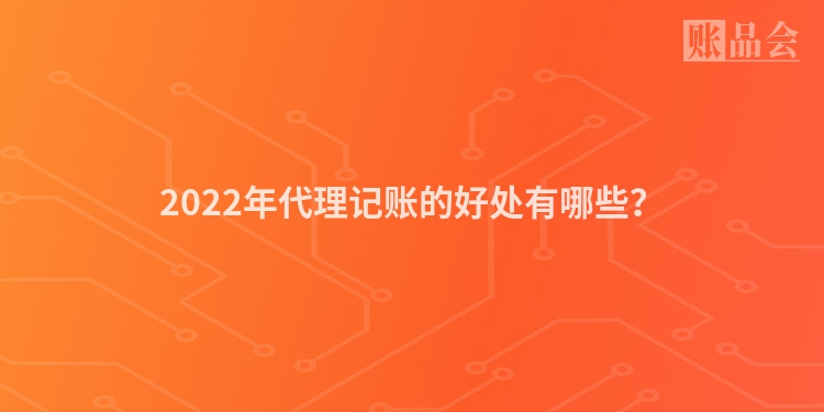 2022年代理记账的好处有哪些？