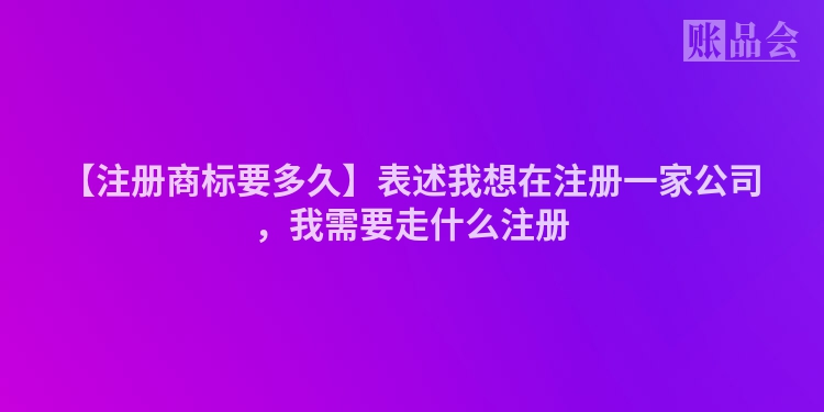 【注册商标要多久】表述我想在注册一家公司，我需要走什么注册