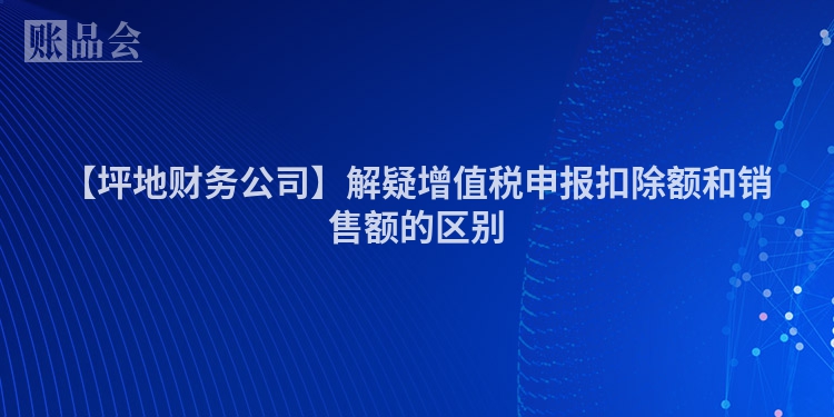 【坪地财务公司】解疑增值税申报扣除额和销售额的区别