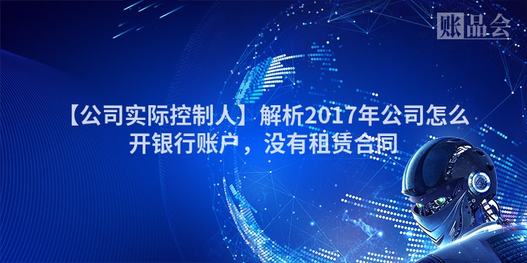 【公司实际控制人】解析2017年公司怎么开银行账户，没有租赁合同