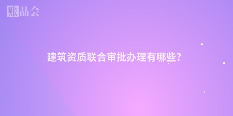 建筑资质联合审批办理有哪些？