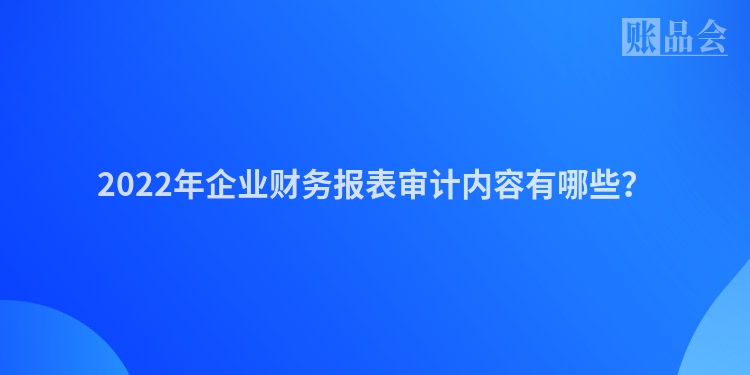2022年企业财务报表审计内容有哪些？