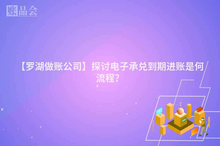 【罗湖做账公司】探讨电子承兑到期进账是何流程？