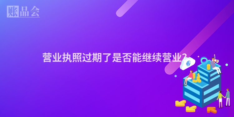 营业执照过期了是否能继续营业？