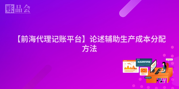 【前海代理记账平台】论述辅助生产成本分配方法