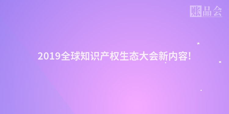 2019全球知识产权生态大会新内容!