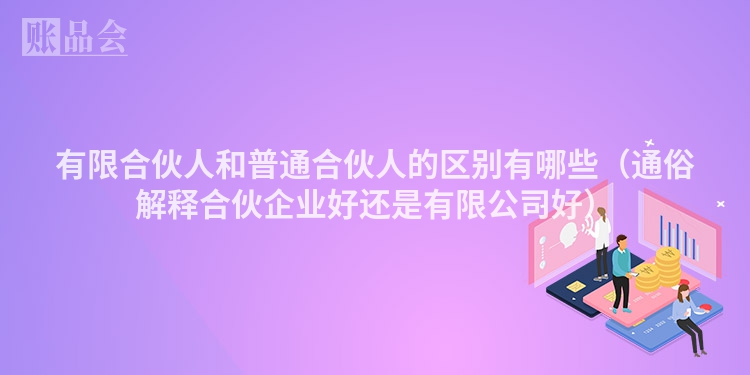 有限合伙人和普通合伙人的区别有哪些（通俗解释合伙企业好还是有限公司好）