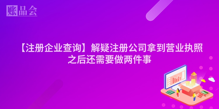 【注册企业查询】解疑注册公司拿到营业执照之后还需要做两件事