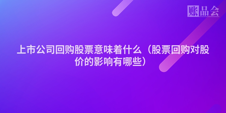 上市公司回购股票意味着什么（股票回购对股价的影响有哪些）
