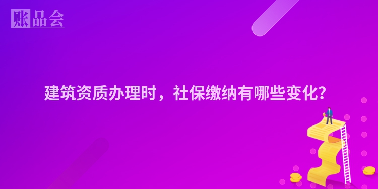 建筑资质办理时，社保缴纳有哪些变化？