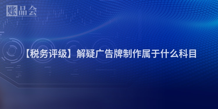 【税务评级】解疑广告牌制作属于什么科目