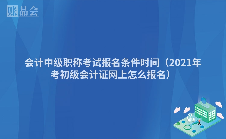 会计中级职称考试报名条件时间（2021年考初级会计证网上怎么报名）