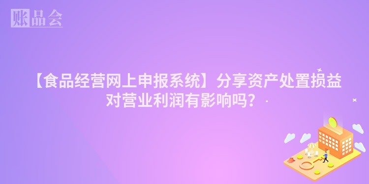 【食品经营网上申报系统】分享资产处置损益对营业利润有影响吗？