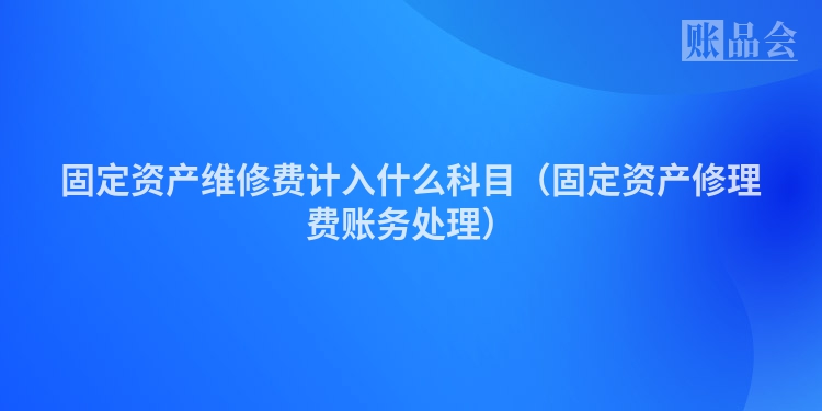 固定资产维修费计入什么科目（固定资产修理费账务处理）