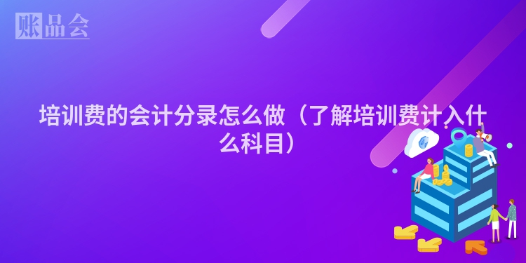 培训费的会计分录怎么做（了解培训费计入什么科目）