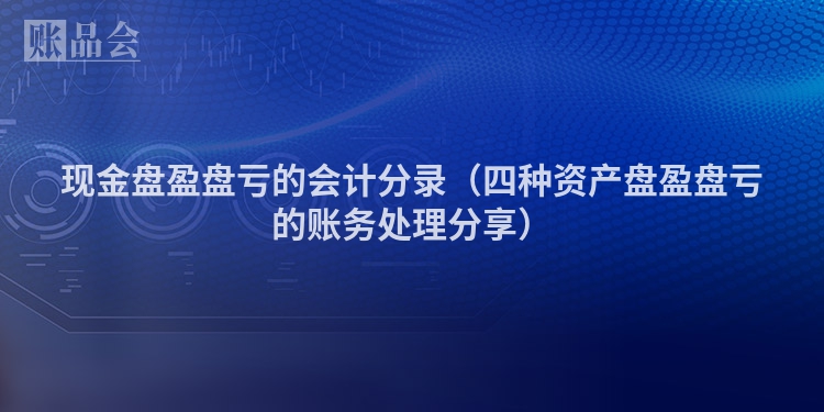 现金盘盈盘亏的会计分录（四种资产盘盈盘亏的账务处理分享）