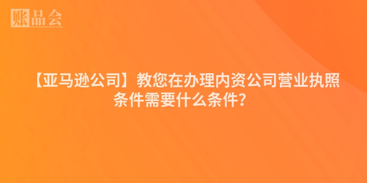 【亚马逊公司】教您在办理内资公司营业执照条件需要什么条件？