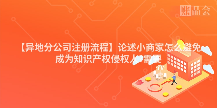 【异地分公司注册流程】论述小商家怎么避免成为知识产权侵权人?需要