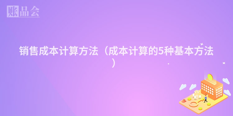 销售成本计算方法（成本计算的5种基本方法）
