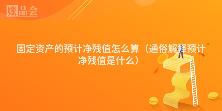 固定资产的预计净残值怎么算（通俗解释预计净残值是什么）