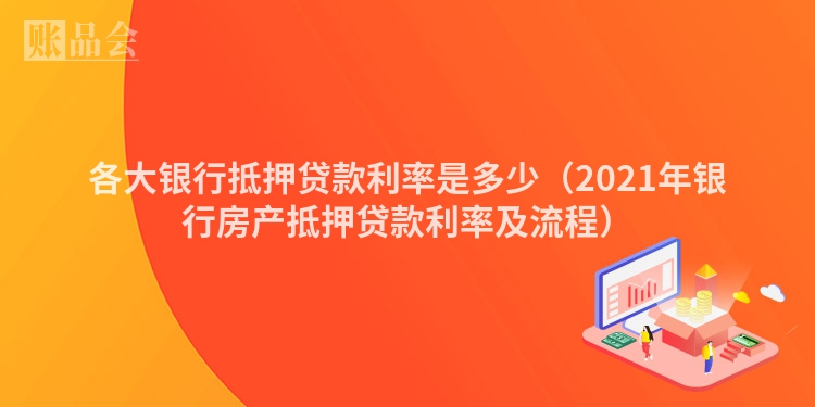 各大银行抵押贷款利率是多少（2021年银行房产抵押贷款利率及流程）