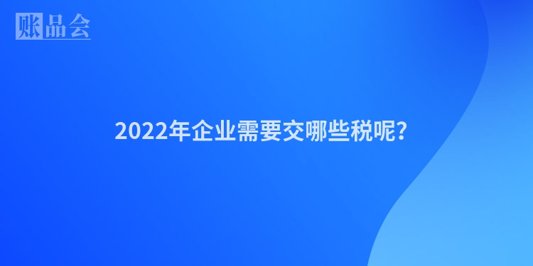 2022年企业需要交哪些税呢？