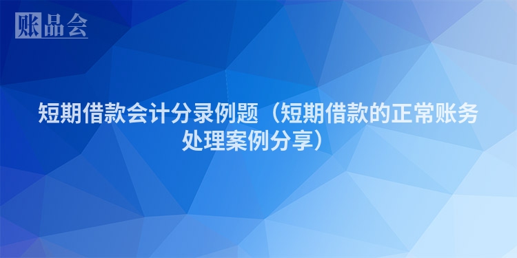 短期借款会计分录例题（短期借款的正常账务处理案例分享）