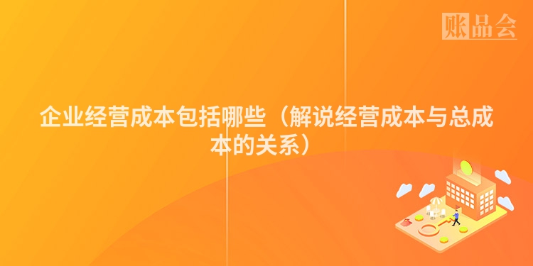 企业经营成本包括哪些（解说经营成本与总成本的关系）