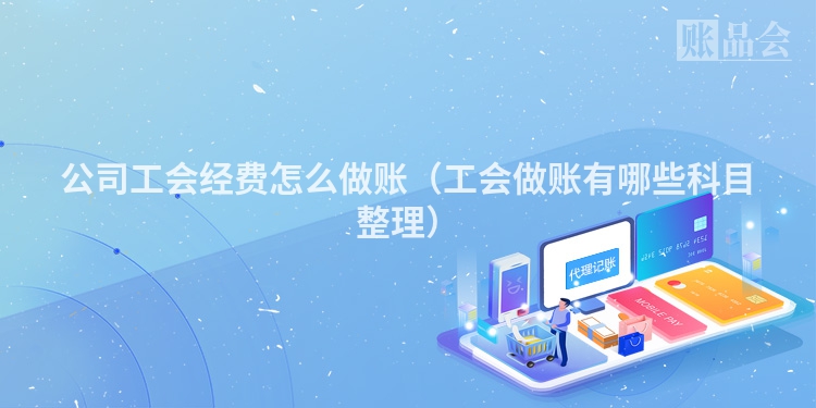 公司工会经费怎么做账（工会做账有哪些科目整理）