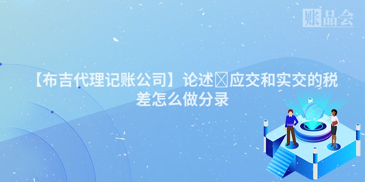 【布吉代理记账公司】论述​应交和实交的税差怎么做分录