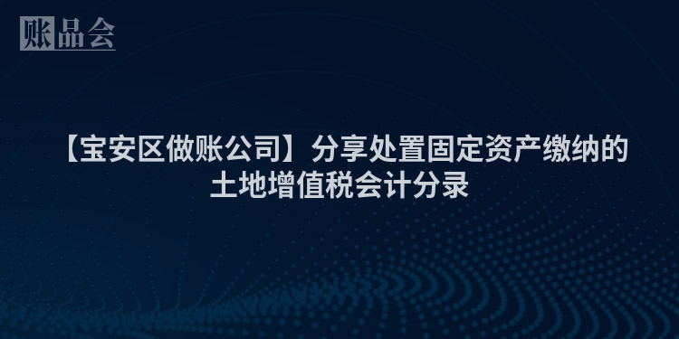 【宝安区做账公司】分享处置固定资产缴纳的土地增值税会计分录