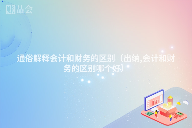 通俗解释会计和财务的区别（出纳,会计和财务的区别哪个好）
