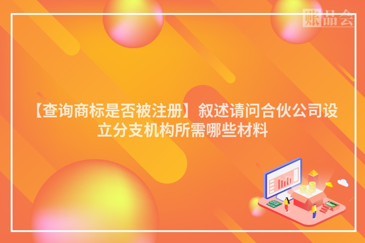 【查询商标是否被注册】叙述请问合伙公司设立分支机构所需哪些材料