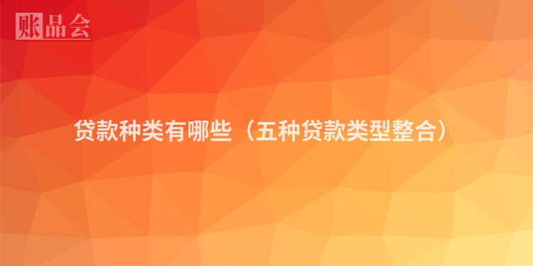 贷款种类有哪些（五种贷款类型整合）