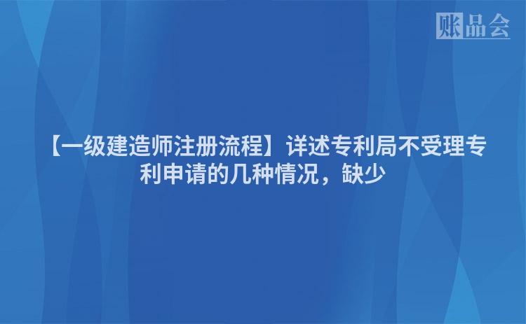 【一级建造师注册流程】详述专利局不受理专利申请的几种情况，缺少