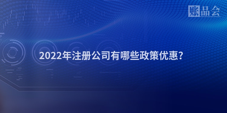 2022年注册公司有哪些政策优惠？